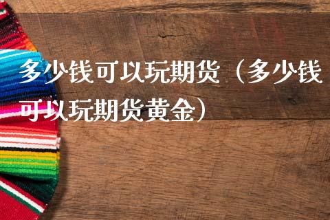 多少钱可以玩期货（多少钱可以玩期货黄金）_https://www.zcsm.com.cn_期货百科_第1张