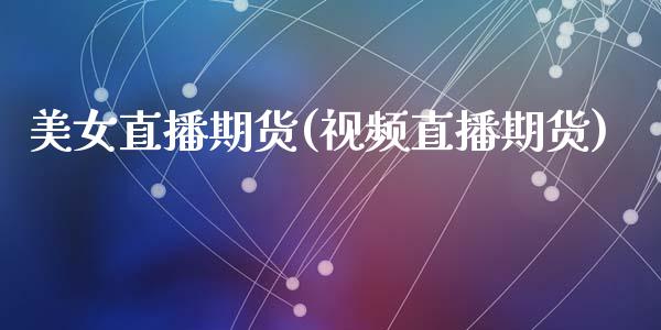 美女直播期货(视频直播期货)_https://www.zcsm.com.cn_期货百科_第1张
