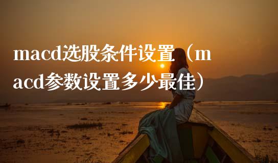 macd选股条件设置（macd参数设置多少最佳）_https://www.zcsm.com.cn_期货培训_第1张