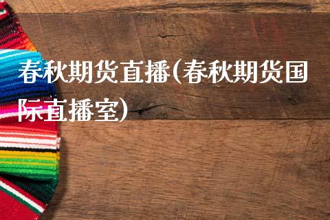 春秋期货直播(春秋期货国际直播室)_https://www.zcsm.com.cn_期货百科_第1张