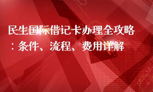 民生国际借记卡办理全攻略：条件、流程、费用详解_https://www.zcsm.com.cn_期货交易_第1张