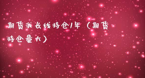 期货我长线持仓1年（期货持仓量大）_https://www.zcsm.com.cn_期货交易_第1张