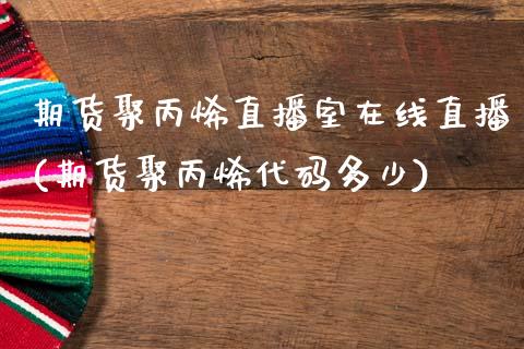 期货聚丙烯直播室在线直播(期货聚丙烯代码多少)_https://www.zcsm.com.cn_期货喊单_第1张