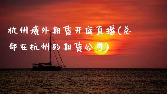 杭州境外期货开庭直播(总部在杭州的期货公司)_https://www.zcsm.com.cn_原油期货_第1张