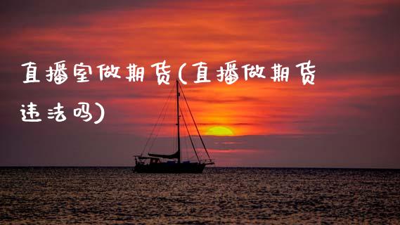 直播室做期货(直播做期货违法吗)_https://www.zcsm.com.cn_期货行情_第1张