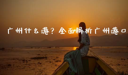 广州什么港？全面解析广州港口_https://www.zcsm.com.cn_期货交易_第1张