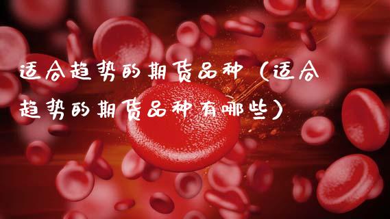 适合趋势的期货品种（适合趋势的期货品种有哪些）_https://www.zcsm.com.cn_期货喊单_第1张