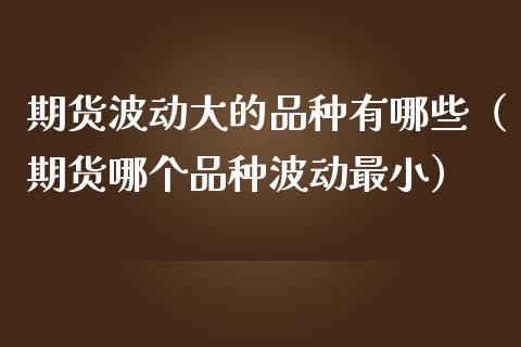 期货波动大的品种有哪些（期货哪个品种波动最小）_https://www.zcsm.com.cn_期货喊单_第1张