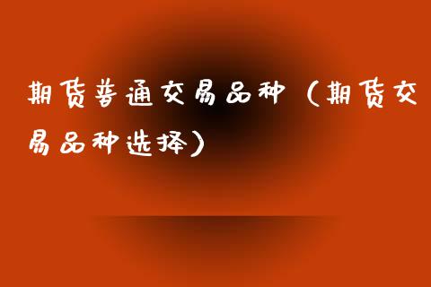 期货普通交易品种（期货交易品种选择）_https://www.zcsm.com.cn_期货喊单_第1张