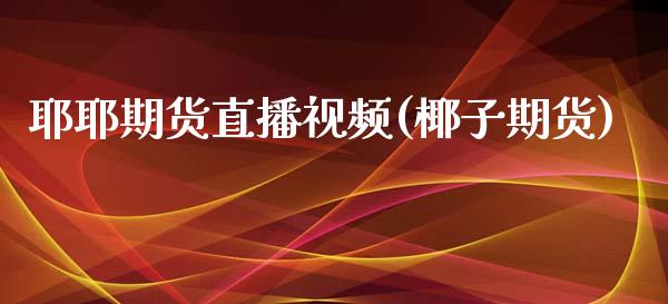 耶耶期货直播视频(椰子期货)_https://www.zcsm.com.cn_期货行情_第1张