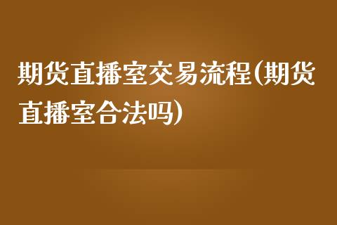 期货直播室交易流程(期货直播室合法吗)_https://www.zcsm.com.cn_期货喊单_第1张