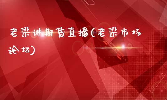 老梁讲期货直播(老梁市场论坛)_https://www.zcsm.com.cn_期货培训_第1张