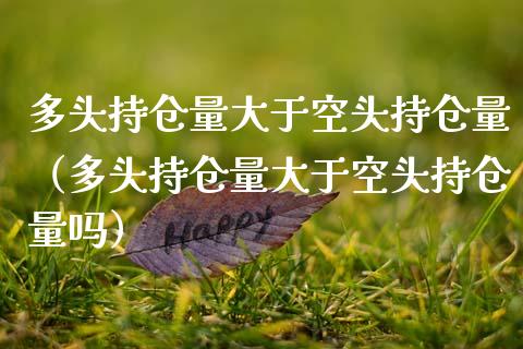 多头持仓量大于空头持仓量（多头持仓量大于空头持仓量吗）_https://www.zcsm.com.cn_期货交易_第1张