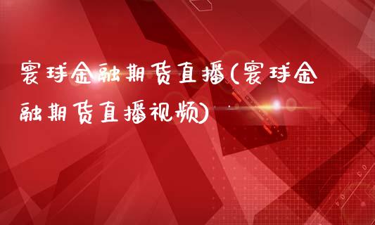 寰球金融期货直播(寰球金融期货直播视频)_https://www.zcsm.com.cn_期货百科_第1张