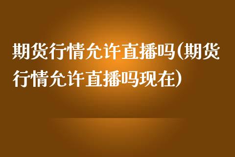 期货行情允许直播吗(期货行情允许直播吗现在)_https://www.zcsm.com.cn_期货培训_第1张