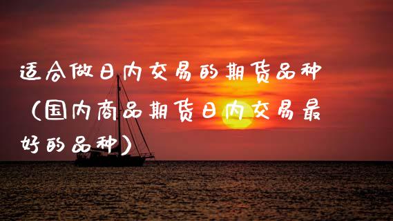 适合做日内交易的期货品种（国内商品期货日内交易最好的品种）_https://www.zcsm.com.cn_期货喊单_第1张