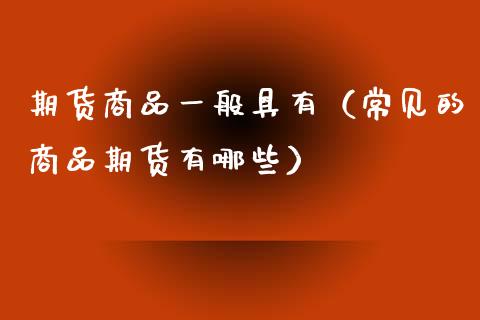 期货商品一般具有（常见的商品期货有哪些）_https://www.zcsm.com.cn_期货行情_第1张