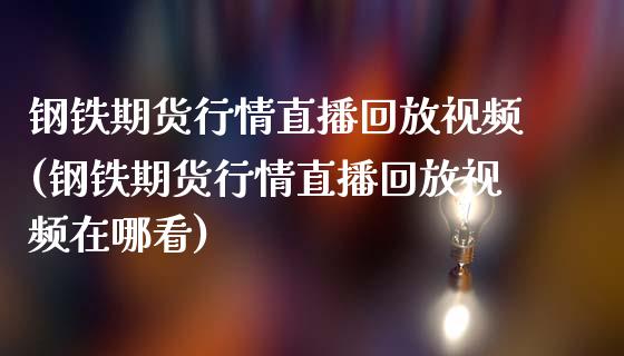 钢铁期货行情直播回放视频(钢铁期货行情直播回放视频在哪看)_https://www.zcsm.com.cn_期货行情_第1张