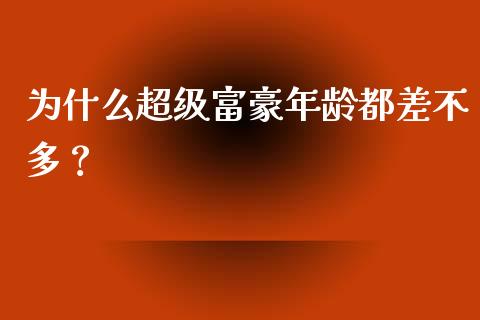 为什么超级富豪年龄都差不多？_https://www.zcsm.com.cn_期货交易_第1张