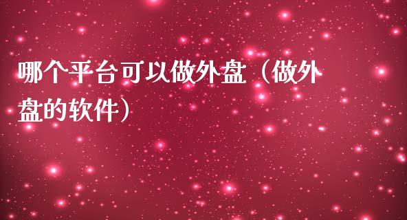 哪个平台可以做外盘（做外盘的软件）_https://www.zcsm.com.cn_期货行情_第1张