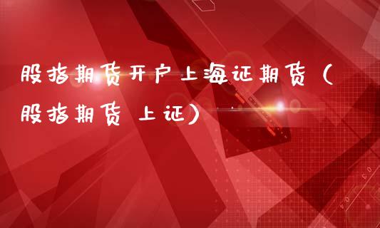 股指期货开户上海证期货（股指期货 上证）_https://www.zcsm.com.cn_期货培训_第1张