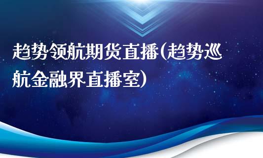 趋势领航期货直播(趋势巡航金融界直播室)_https://www.zcsm.com.cn_期货行情_第1张
