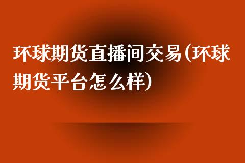 环球期货直播间交易(环球期货平台怎么样)_https://www.zcsm.com.cn_原油期货_第1张