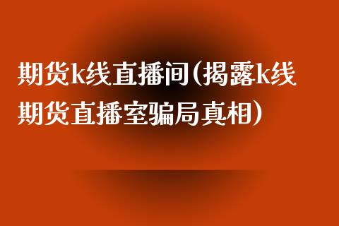 期货k线直播间(揭露k线期货直播室骗局真相)_https://www.zcsm.com.cn_原油期货_第1张