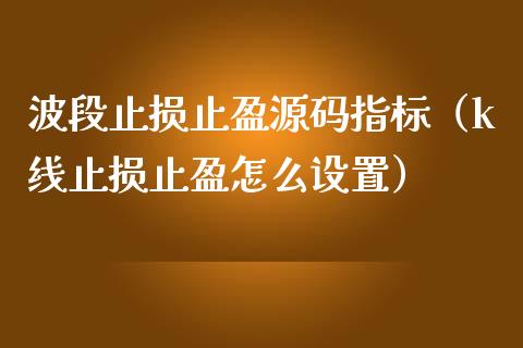 波段止损止盈源码指标（k线止损止盈怎么设置）_https://www.zcsm.com.cn_期货交易_第1张