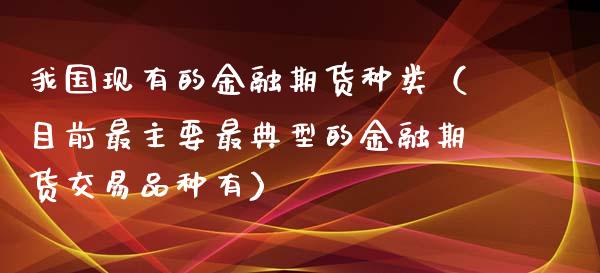 我国现有的金融期货种类（目前最主要最典型的金融期货交易品种有）_https://www.zcsm.com.cn_期货行情_第1张