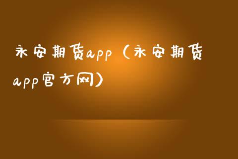 永安期货app（永安期货app官方网）_https://www.zcsm.com.cn_原油期货_第1张