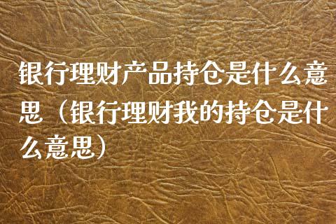 银行理财产品持仓是什么意思（银行理财我的持仓是什么意思）_https://www.zcsm.com.cn_期货交易_第1张