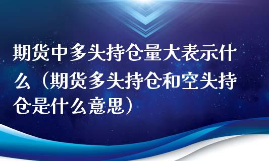 期货中多头持仓量大表示什么（期货多头持仓和空头持仓是什么意思）_https://www.zcsm.com.cn_期货交易_第1张