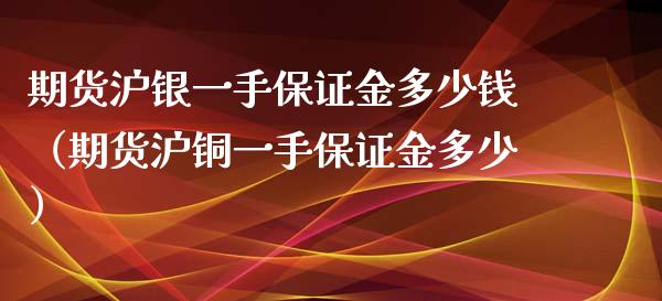 期货沪银一手保证金多少钱（期货沪铜一手保证金多少）_https://www.zcsm.com.cn_期货喊单_第1张