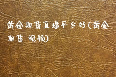 黄金期货直播平台好(黄金期货 视频)_https://www.zcsm.com.cn_原油期货_第1张