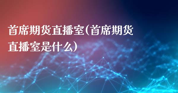 首席期货直播室(首席期货直播室是什么)_https://www.zcsm.com.cn_期货行情_第1张