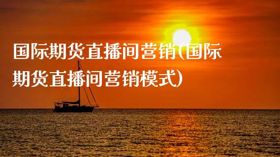 国际期货直播间营销(国际期货直播间营销模式)_https://www.zcsm.com.cn_期货喊单_第1张