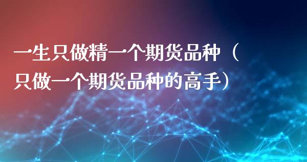 一生只做精一个期货品种（只做一个期货品种的高手）_https://www.zcsm.com.cn_期货喊单_第1张