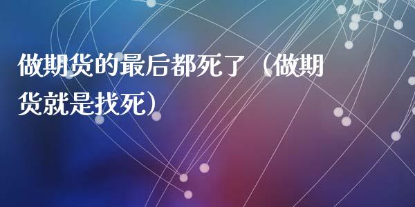 做期货的最后都死了（做期货就是找死）_https://www.zcsm.com.cn_期货培训_第1张
