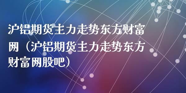 沪铝期货主力走势东方财富网（沪铝期货主力走势东方财富网股吧）_https://www.zcsm.com.cn_期货喊单_第1张