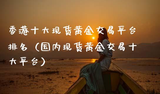 香港十大现货黄金交易平台排名（国内现货黄金交易十大平台）_https://www.zcsm.com.cn_期货交易_第1张