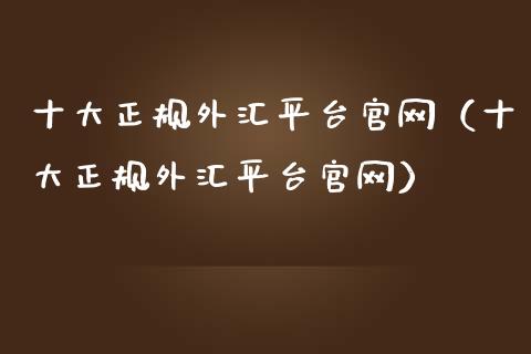 十大正规外汇平台官网（十大正规外汇平台官网）_https://www.zcsm.com.cn_期货行情_第1张