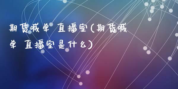 期货喊单 直播室(期货喊单 直播室是什么)_https://www.zcsm.com.cn_期货行情_第1张
