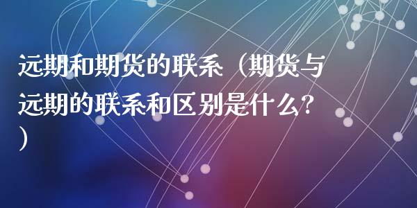 远期和期货的联系(期货与远期的联系和区别是什么?)_期货喊单_第1张_期货百科_期货喊单_期货行情_期货交易_原油期货_期货培训 远期和期货的联系(期货与远期的联系和区别是什么?)_https://www.zcsm.com.cn_期货喊单_第1张