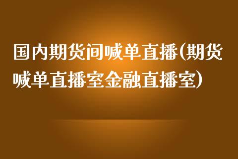 国内期货间喊单直播(期货喊单直播室金融直播室)_https://www.zcsm.com.cn_期货喊单_第1张