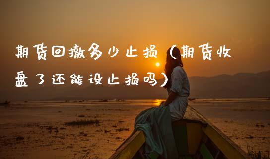 期货回撤多少止损（期货收盘了还能设止损吗）_https://www.zcsm.com.cn_期货交易_第1张