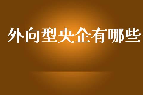 外向型央企有哪些_https://www.zcsm.com.cn_原油期货_第1张