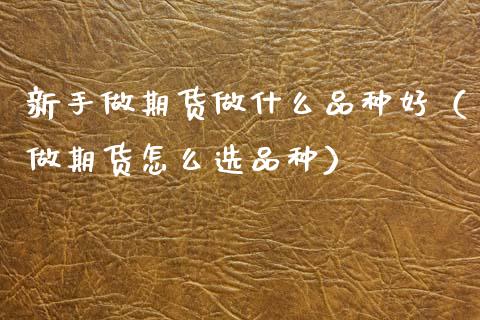 新手做期货做什么品种好（做期货怎么选品种）_https://www.zcsm.com.cn_期货喊单_第1张