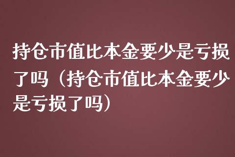 持仓市值比本金要少是亏损了吗（持仓市值比本金要少是亏损了吗）_https://www.zcsm.com.cn_期货交易_第1张