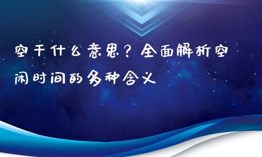 空干什么意思？全面解析空闲时间的多种含义_https://www.zcsm.com.cn_期货培训_第1张